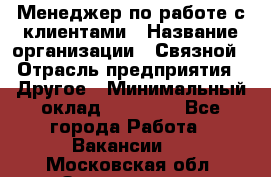 Менеджер по работе с клиентами › Название организации ­ Связной › Отрасль предприятия ­ Другое › Минимальный оклад ­ 25 500 - Все города Работа » Вакансии   . Московская обл.,Звенигород г.